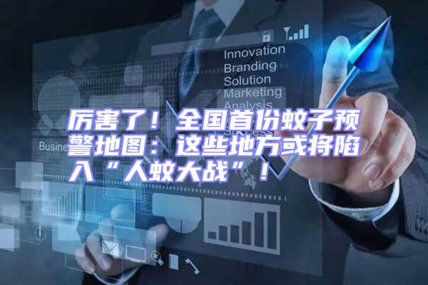 厲害了！全國首份蚊子預警地圖：這些地方或?qū)⑾萑搿叭宋么髴?zhàn)”！