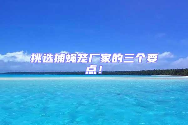 挑選捕蠅籠廠家的三個要點!