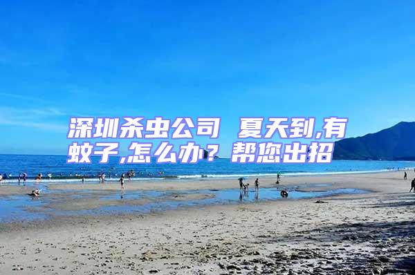 深圳殺蟲(chóng)公司 夏天到,有蚊子,怎么辦?幫您出招