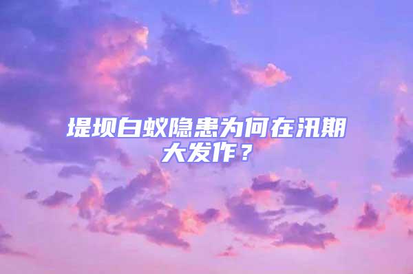 堤壩白蟻隱患為何在汛期大發(fā)作？