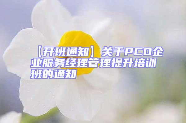 【開班通知】關于PCO企業服務經理管理提升培訓班的通知