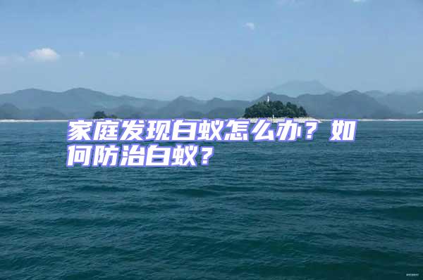 家庭發現白蟻怎么辦？如何防治白蟻？