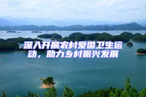 深入開展農村愛國衛生運動,助力鄉村振興發展