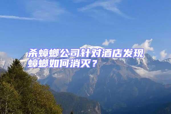 殺蟑螂公司針對酒店發(fā)現(xiàn)蟑螂如何消滅?