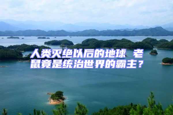 人類(lèi)滅絕以后的地球 老鼠竟是統(tǒng)治世界的霸主?