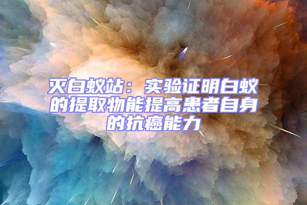 滅白蟻站:實驗證明白蟻的提取物能提高患者自身的抗癌能力