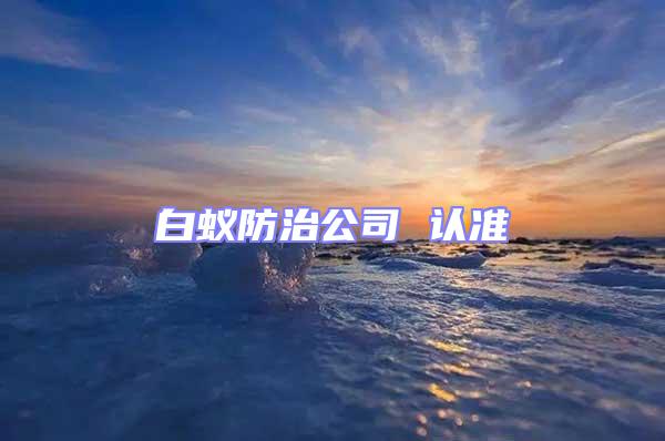 白蟻防治公司 認(rèn)準(zhǔn)