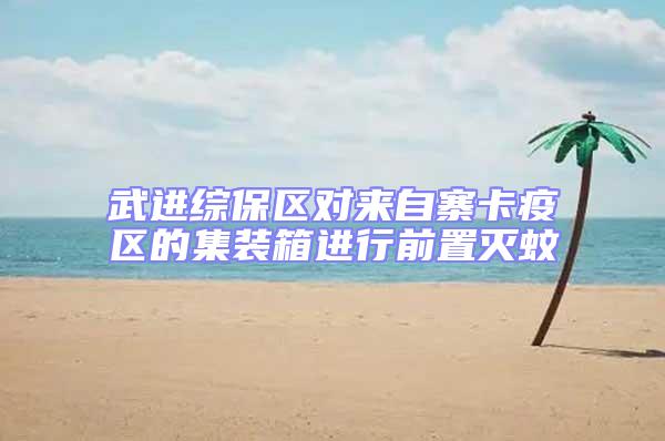 武進(jìn)綜保區(qū)對(duì)來自寨卡疫區(qū)的集裝箱進(jìn)行前置滅蚊