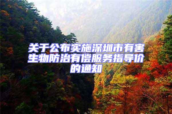 關(guān)于公布實(shí)施深圳市有害生物防治有償服務(wù)指導(dǎo)價(jià)的通知