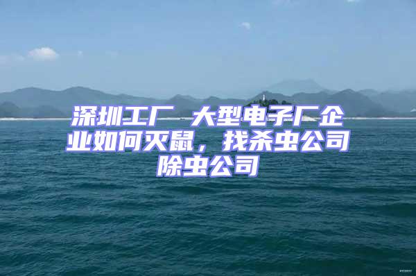 深圳工廠 大型電子廠企業(yè)如何滅鼠,找殺蟲公司除蟲公司