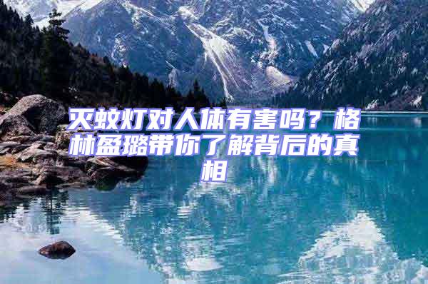 滅蚊燈對人體有害嗎?格林盈璐帶你了解背后的真相