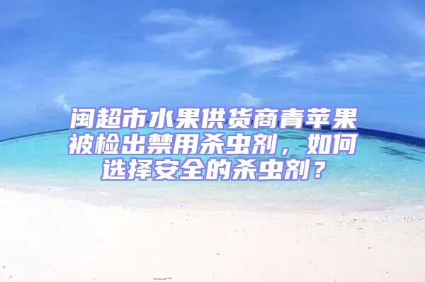閩超市水果供貨商青蘋果被檢出禁用殺蟲劑,如何選擇安全的殺蟲劑?