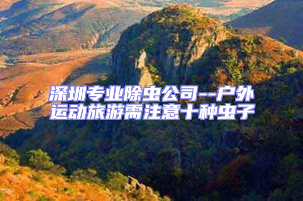 深圳專業(yè)除蟲公司--戶外運(yùn)動(dòng)旅游需注意十種蟲子