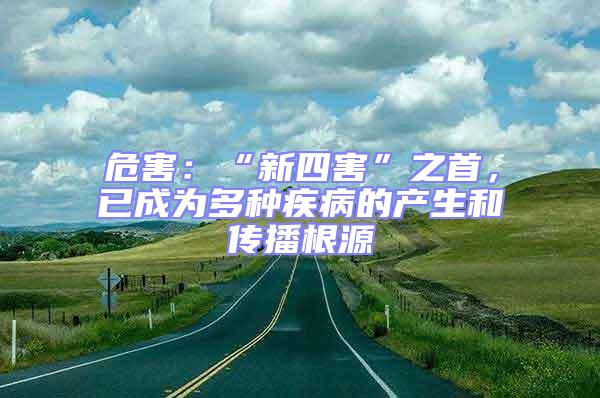 危害：“新四害”之首，已成為多種疾病的產(chǎn)生和傳播根源