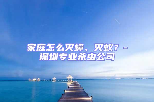 家庭怎么滅蟑、滅蟻？-深圳專業(yè)殺蟲公司