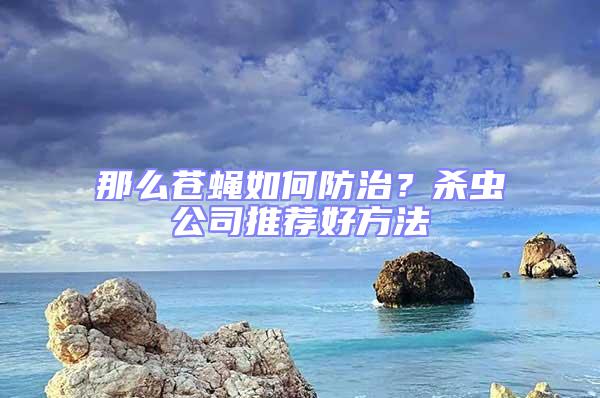 那么蒼蠅如何防治?殺蟲公司推薦好方法