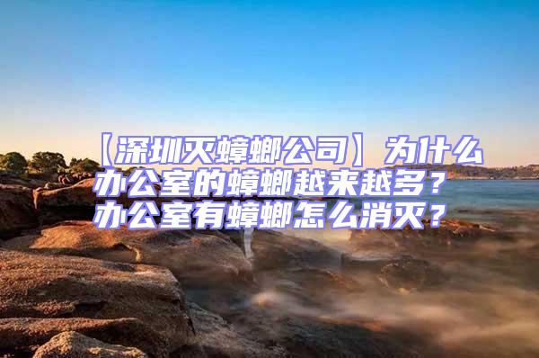【深圳滅蟑螂公司】為什么辦公室的蟑螂越來越多？辦公室有蟑螂怎么消滅？