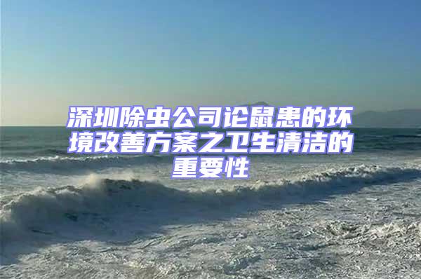 深圳除蟲公司論鼠患的環境改善方案之衛生清潔的重要性
