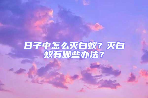 日子中怎么滅白蟻?滅白蟻有哪些辦法?