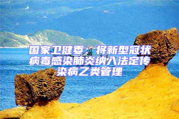 國家衛健委:將新型冠狀病毒感染肺炎納入法定傳染病乙類管理