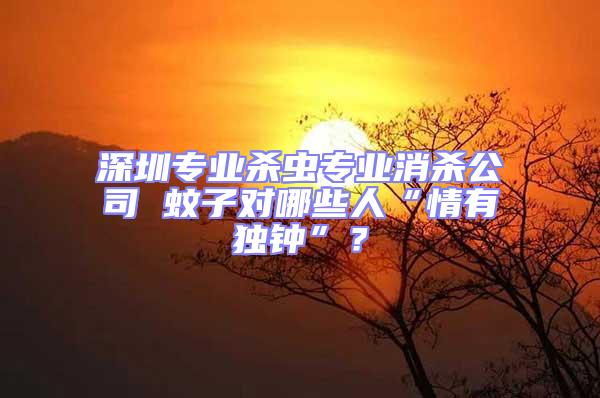 深圳專業(yè)殺蟲專業(yè)消殺公司 蚊子對哪些人“情有獨(dú)鐘”？