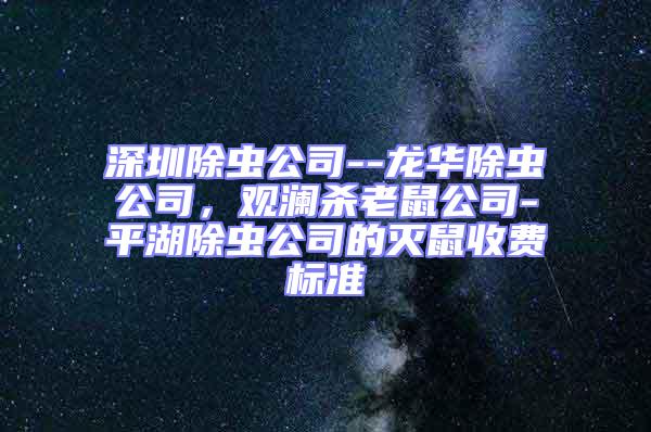 深圳除蟲公司--龍華除蟲公司,觀瀾殺老鼠公司-平湖除蟲公司的滅鼠收費(fèi)標(biāo)準(zhǔn)