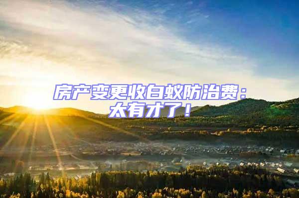房產變更收白蟻防治費：太有才了！