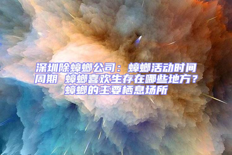 深圳除蟑螂公司:蟑螂活動(dòng)時(shí)間周期 蟑螂喜歡生存在哪些地方?蟑螂的主要棲息場(chǎng)所