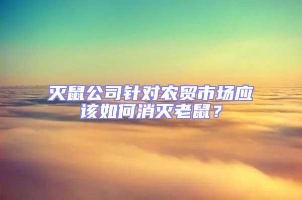 滅鼠公司針對農貿市場應該如何消滅老鼠?
