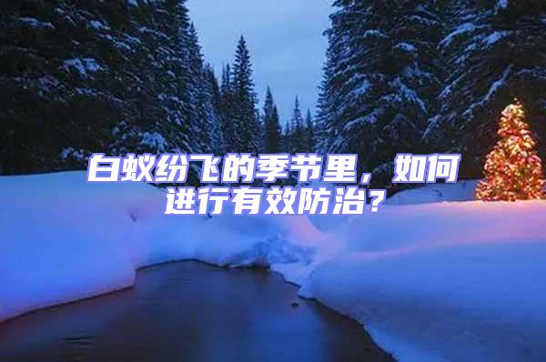 白蟻紛飛的季節里，如何進行有效防治？