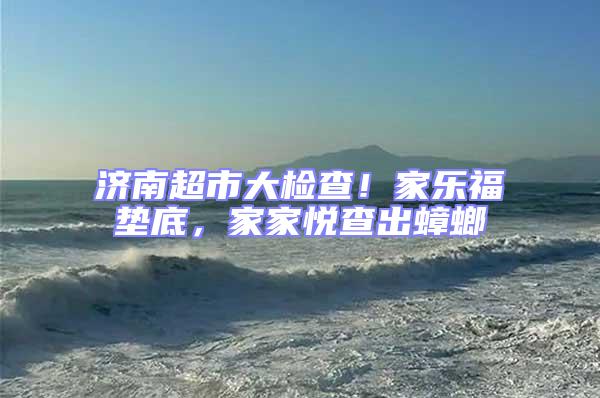 濟南超市大檢查！家樂福墊底，家家悅查出蟑螂