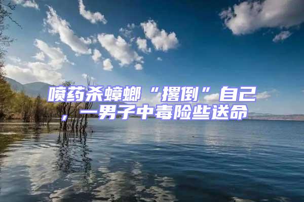 噴藥殺蟑螂“撂倒”自己，一男子中毒險些送命
