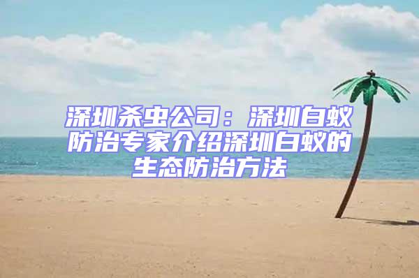 深圳殺蟲公司:深圳白蟻防治專家介紹深圳白蟻的生態防治方法