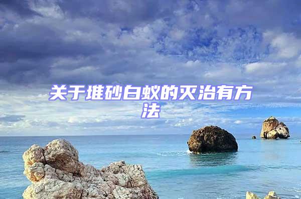 關(guān)于堆砂白蟻的滅治有方法