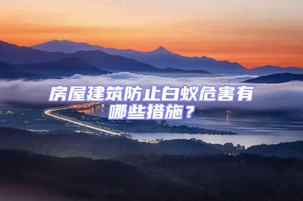 房屋建筑防止白蟻危害有哪些措施？