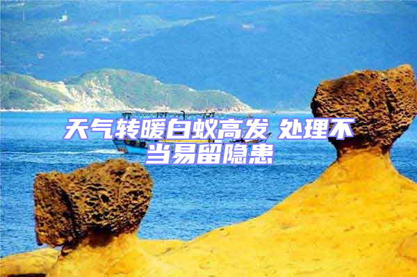 天氣轉(zhuǎn)暖白蟻高發(fā)　處理不當(dāng)易留隱患