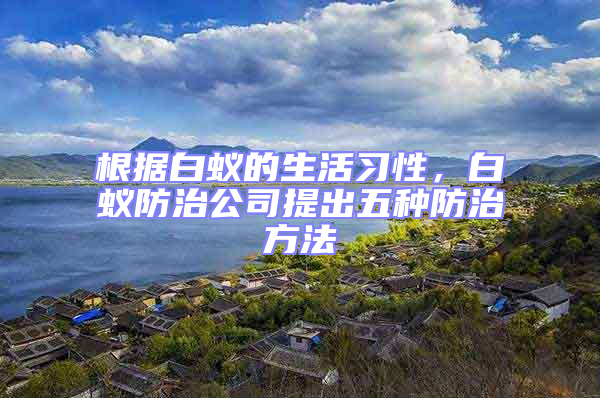 根據(jù)白蟻的生活習(xí)性，白蟻防治公司提出五種防治方法