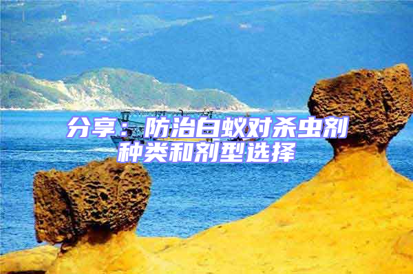 分享:防治白蟻對殺蟲劑種類和劑型選擇