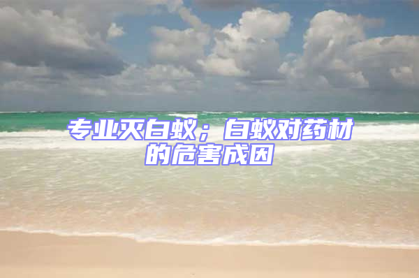 專業(yè)滅白蟻；白蟻對(duì)藥材的危害成因