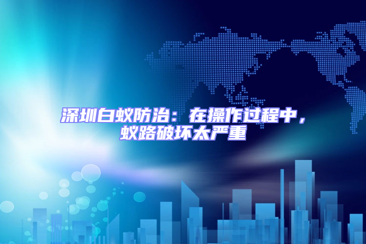深圳白蟻防治:在操作過程中,蟻路破壞太嚴重