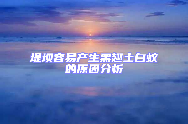 堤壩容易產生黑翅土白蟻的原因分析