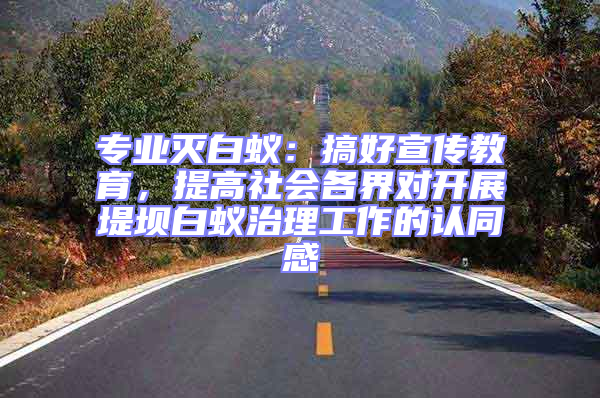 專業滅白蟻:搞好宣傳教育,提高社會各界對開展堤壩白蟻治理工作的認同感