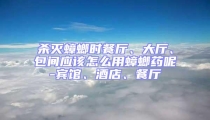 殺滅蟑螂時(shí)餐廳、大廳、包間應(yīng)該怎么用蟑螂藥呢-賓館、酒店、餐廳