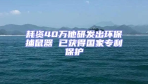 耗資40萬(wàn)他研發(fā)出環(huán)保捕鼠器 已獲得國(guó)家專利保護(hù)