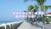 【深圳殺蟲公司】家里有黑色是什么蟲？